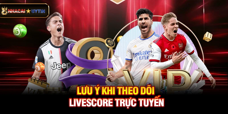 Lưu ý khi theo dõi livescore trực tuyến